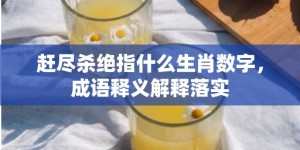 赶尽杀绝指什么生肖数字，成语释义解释落实