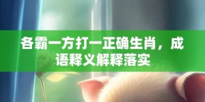 各霸一方打一正确生肖，成语释义解释落实