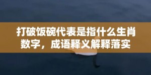 打破饭碗代表是指什么生肖数字，成语释义解释落实