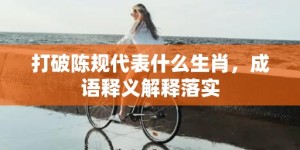 打破陈规代表什么生肖，成语释义解释落实