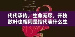 代代承传，生命无尽，开枝散叶也相同是指代表什么生肖，打一生肖成语释义解释落实