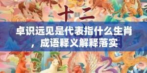 卓识远见是代表指什么生肖，成语释义解释落实