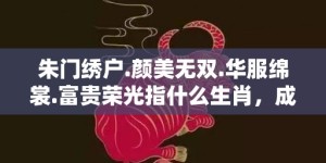 朱门绣户.颜美无双.华服绵裳.富贵荣光指什么生肖，成语释义解释落实