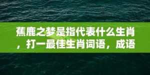 蕉鹿之梦是指代表什么生肖，打一最佳生肖词语，成语释义解释落实