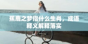 蕉鹿之梦指什么生肖，成语释义解释落实