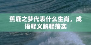 蕉鹿之梦代表什么生肖，成语释义解释落实