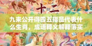 九来公开得四五指是代表什么生肖，成语释义解释落实