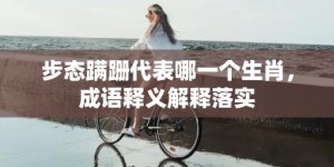 步态蹒跚代表哪一个生肖，成语释义解释落实