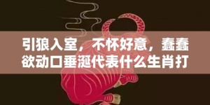 引狼入室，不怀好意，蠢蠢欲动口垂涎代表什么生肖打一最佳数字生肖，成语释义解释落实