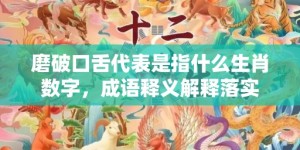 磨破口舌代表是指什么生肖数字，成语释义解释落实