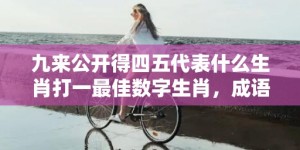 九来公开得四五代表什么生肖打一最佳数字生肖，成语释义解释落实