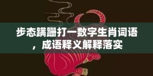 步态蹒跚打一数字生肖词语，成语释义解释落实