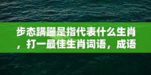 步态蹒跚是指代表什么生肖，打一最佳生肖词语，成语释义解释落实