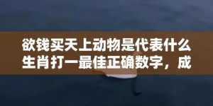 欲钱买天上动物是代表什么生肖打一最佳正确数字，成语释义解释落实