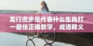 龙行虎步是代表什么生肖打一最佳正确数字，成语释义解释落实