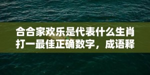 合合家欢乐是代表什么生肖打一最佳正确数字，成语释义解释落实