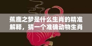 蕉鹿之梦是什么生肖的精准解释，猜一个准确动物生肖释义成语