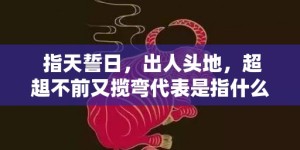 指天誓日，出人头地，超趄不前又揽弯代表是指什么生肖，成语释义解释落实