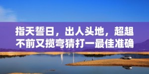 指天誓日，出人头地，超趄不前又揽弯猜打一最佳准确正确生肖数字、“成语释义解释落实”