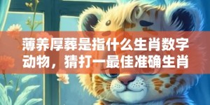 薄养厚葬是指什么生肖数字动物，猜打一最佳准确生肖数字经典词意解答