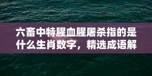 六畜中特腥血腥屠杀指的是什么生肖数字，精选成语解答落实