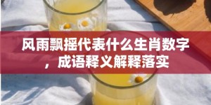 风雨飘摇代表什么生肖数字，成语释义解释落实