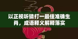 以正视听猜打一最佳准确生肖，成语释义解释落实