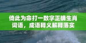 倚此为命打一数字正确生肖词语，成语释义解释落实