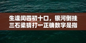 生逢闰四初十口，银河倒挂三石梁猜打一正确数字是指什么生肖，成语解释落实释义