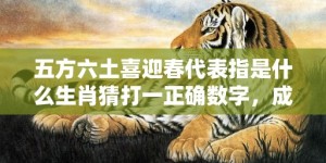 五方六土喜迎春代表指是什么生肖猜打一正确数字，成语落实分析解答