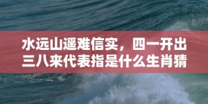 水远山遥难信实，四一开出三八来代表指是什么生肖猜打一正确数字，成语落实分析解答