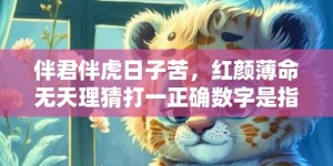 伴君伴虎日子苦，红颜薄命无天理猜打一正确数字是指什么生肖，解答落实成语释义