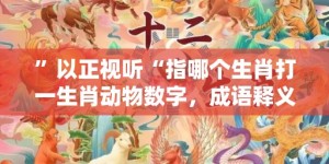 ”以正视听“指哪个生肖打一生肖动物数字，成语释义解释落实