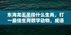 东海龙王是指什么生肖，打一最佳生肖数字动物，成语释义解释落实