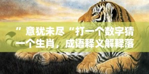 ”意犹未尽“打一个数字猜一个生肖，成语释义解释落实