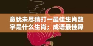 意犹未尽猜打一最佳生肖数字是什么生肖；成语最佳释义解释答案