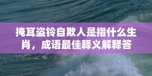 掩耳盗铃自欺人是指什么生肖，成语最佳释义解释答