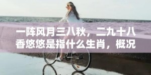 一阵风月三八秋，二九十八香悠悠是指什么生肖，概况最佳释义解释答