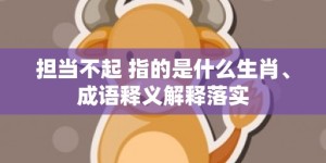 担当不起 指的是什么生肖、成语释义解释落实