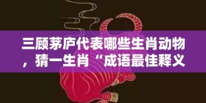 三顾茅庐代表哪些生肖动物，猜一生肖“成语最佳释义解释答”