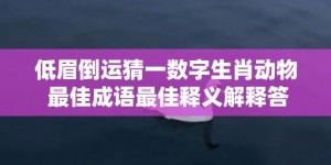 低眉倒运猜一数字生肖动物 最佳成语最佳释义解释答