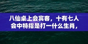 八仙桌上会宾客，十有七人会中特指是打一什么生肖，释义成语解释落实