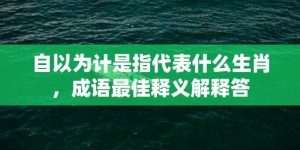 自以为计是指代表什么生肖，成语最佳释义解释答