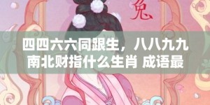 四四六六同跟生，八八九九南北财指什么生肖 成语最佳释义解释答