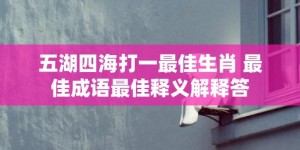 五湖四海打一最佳生肖 最佳成语最佳释义解释答