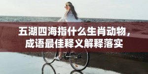 五湖四海指什么生肖动物，成语最佳释义解释落实