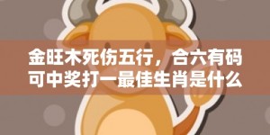 金旺木死伤五行，合六有码可中奖打一最佳生肖是什么动物，释义成语解释落实