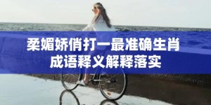 柔媚娇俏打一最准确生肖 成语释义解释落实