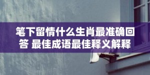 笔下留情什么生肖最准确回答 最佳成语最佳释义解释答