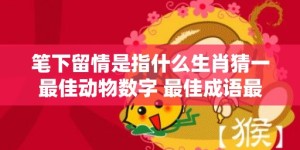 笔下留情是指什么生肖猜一最佳动物数字 最佳成语最佳释义解释答